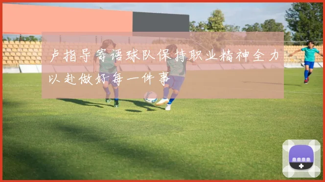 卢指导寄语球队保持职业精神全力以赴做好每一件事
